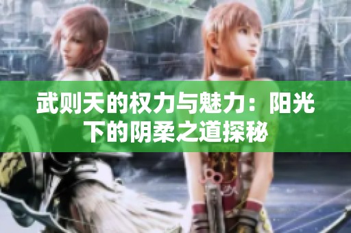武则天的权力与魅力：阳光下的阴柔之道探秘