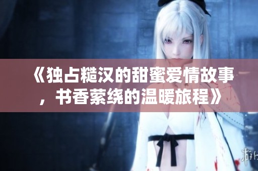 《独占糙汉的甜蜜爱情故事，书香萦绕的温暖旅程》