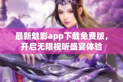 最新魅影app下载免费版，开启无限视听盛宴体验