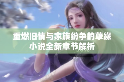重燃旧情与家族纷争的孽缘小说全新章节解析
