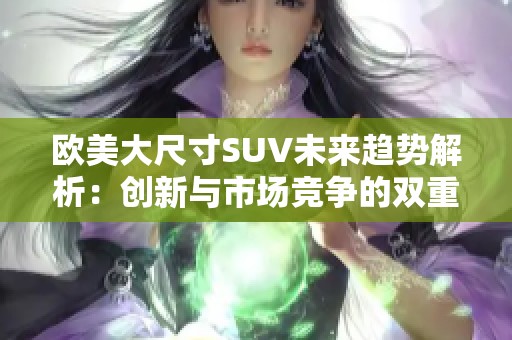欧美大尺寸SUV未来趋势解析：创新与市场竞争的双重挑战