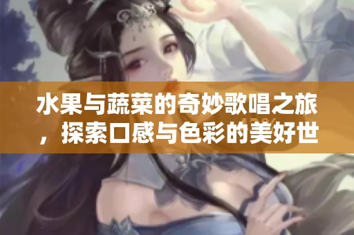 水果与蔬菜的奇妙歌唱之旅，探索口感与色彩的美好世界