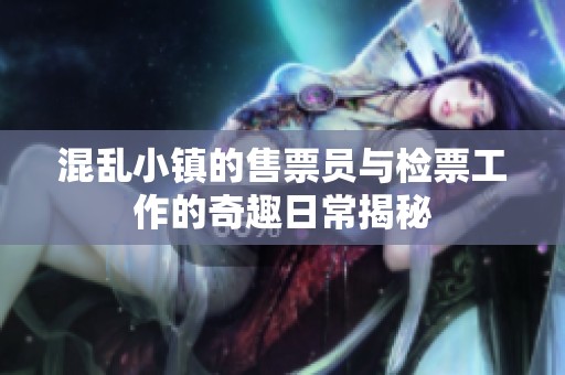 混乱小镇的售票员与检票工作的奇趣日常揭秘