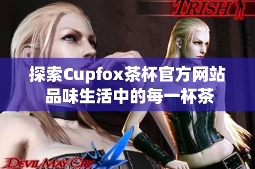 探索Cupfox茶杯官方网站 品味生活中的每一杯茶