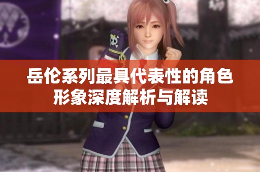 岳伦系列最具代表性的角色形象深度解析与解读