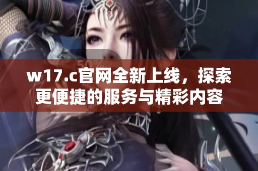 w17.c官网全新上线，探索更便捷的服务与精彩内容