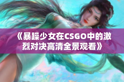 《暴躁少女在CSGO中的激烈对决高清全景观看》