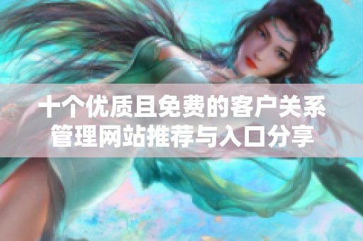 十个优质且免费的客户关系管理网站推荐与入口分享