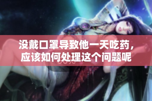 没戴口罩导致他一天吃药，应该如何处理这个问题呢