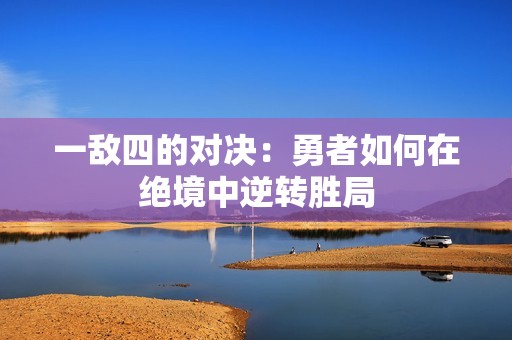 一敌四的对决：勇者如何在绝境中逆转胜局