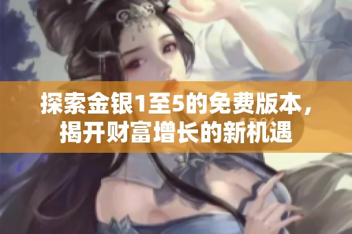 探索金银1至5的免费版本，揭开财富增长的新机遇