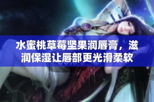 水蜜桃草莓坚果润唇膏，滋润保湿让唇部更光滑柔软