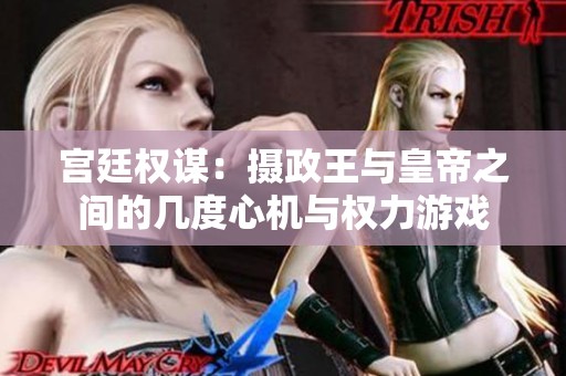 宫廷权谋：摄政王与皇帝之间的几度心机与权力游戏