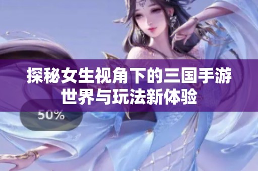 探秘女生视角下的三国手游世界与玩法新体验