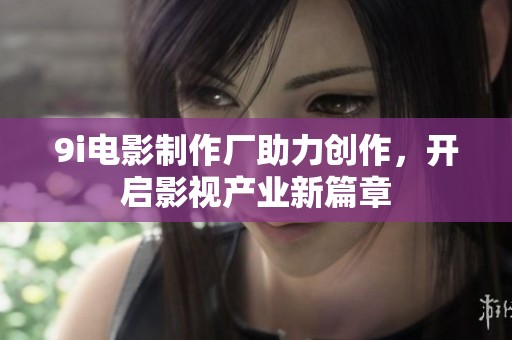 9i电影制作厂助力创作，开启影视产业新篇章