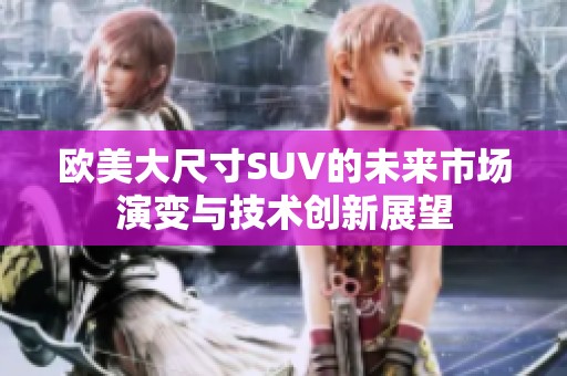 欧美大尺寸SUV的未来市场演变与技术创新展望