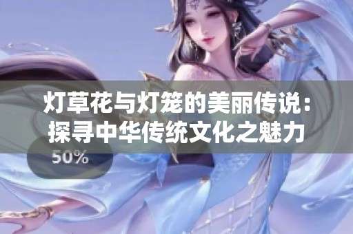 灯草花与灯笼的美丽传说：探寻中华传统文化之魅力