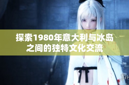 探索1980年意大利与冰岛之间的独特文化交流