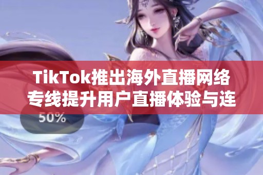 TikTok推出海外直播网络专线提升用户直播体验与连接速度