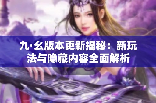 九·幺版本更新揭秘：新玩法与隐藏内容全面解析