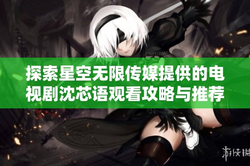 探索星空无限传媒提供的电视剧沈芯语观看攻略与推荐