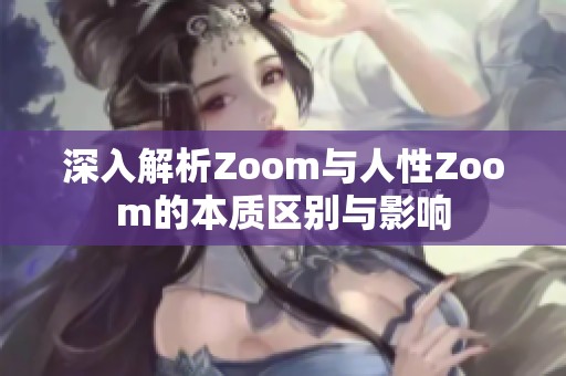 深入解析Zoom与人性Zoom的本质区别与影响