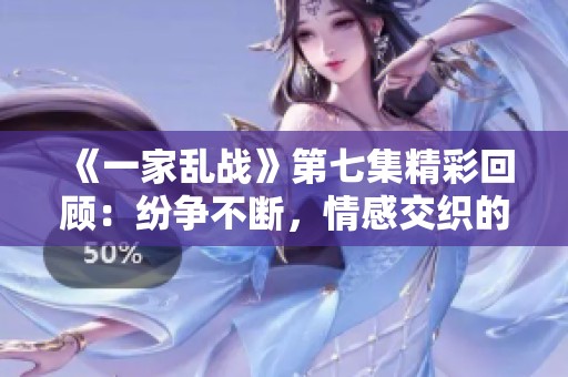 《一家乱战》第七集精彩回顾：纷争不断，情感交织的一幕幕