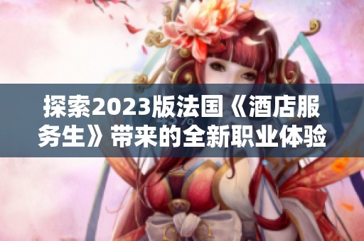 探索2023版法国《酒店服务生》带来的全新职业体验与启示