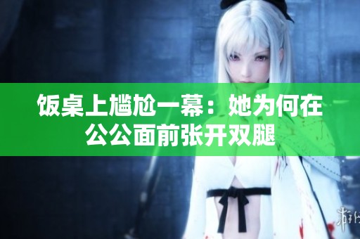 饭桌上尴尬一幕：她为何在公公面前张开双腿