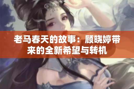 老马春天的故事：顾晓婷带来的全新希望与转机