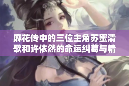 麻花传中的三位主角苏蜜清歌和许依然的命运纠葛与精彩瞬间