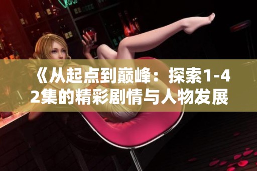 《从起点到巅峰：探索1-42集的精彩剧情与人物发展》