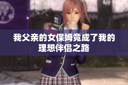我父亲的女保姆竟成了我的理想伴侣之路