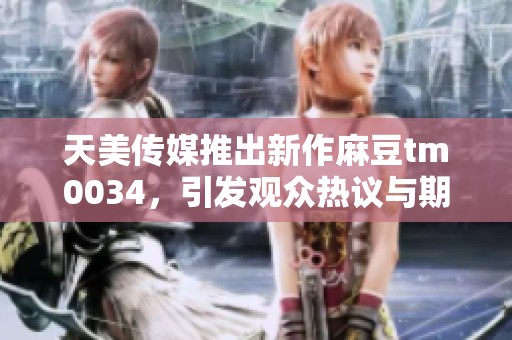 天美传媒推出新作麻豆tm0034，引发观众热议与期待