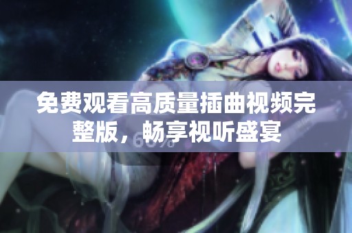 免费观看高质量插曲视频完整版，畅享视听盛宴