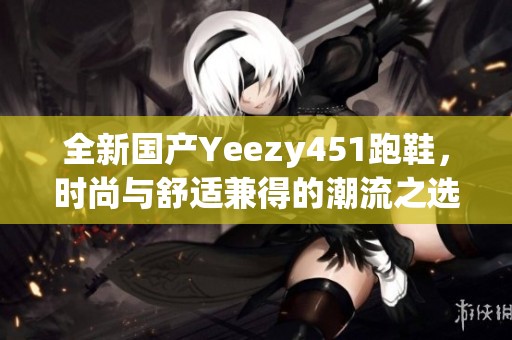 全新国产Yeezy451跑鞋，时尚与舒适兼得的潮流之选