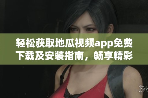 轻松获取地瓜视频app免费下载及安装指南，畅享精彩内容