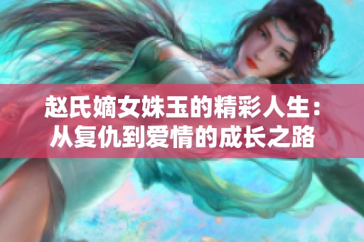 赵氏嫡女姝玉的精彩人生：从复仇到爱情的成长之路