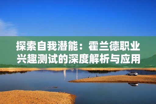 探索自我潜能：霍兰德职业兴趣测试的深度解析与应用