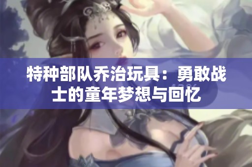 特种部队乔治玩具：勇敢战士的童年梦想与回忆