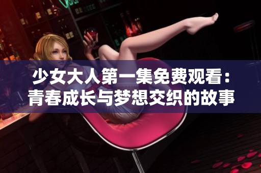 少女大人第一集免费观看：青春成长与梦想交织的故事