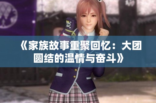 《家族故事重聚回忆：大团圆结的温情与奋斗》