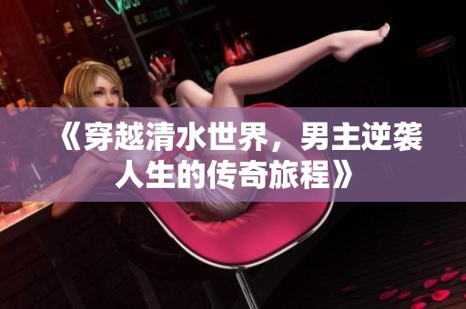 《穿越清水世界，男主逆袭人生的传奇旅程》