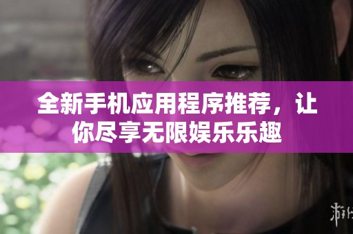 全新手机应用程序推荐，让你尽享无限娱乐乐趣
