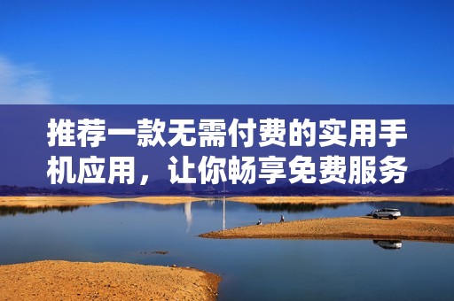 推荐一款无需付费的实用手机应用，让你畅享免费服务