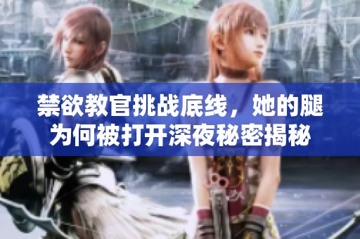 禁欲教官挑战底线，她的腿为何被打开深夜秘密揭秘