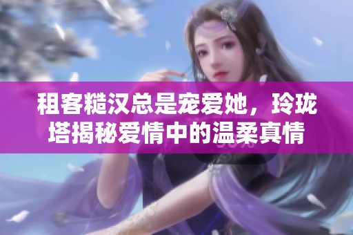 租客糙汉总是宠爱她，玲珑塔揭秘爱情中的温柔真情