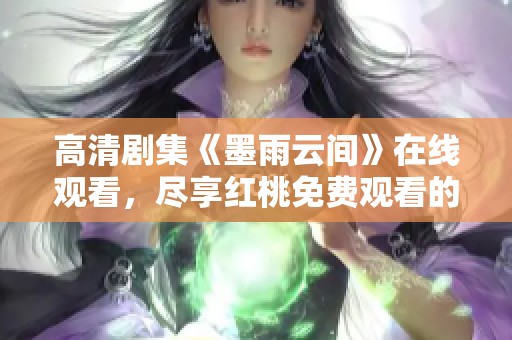 高清剧集《墨雨云间》在线观看，尽享红桃免费观看的精彩内容