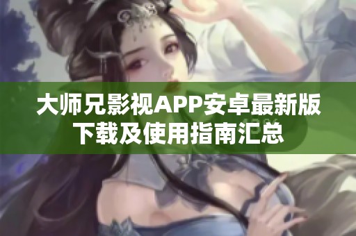 大师兄影视APP安卓最新版下载及使用指南汇总