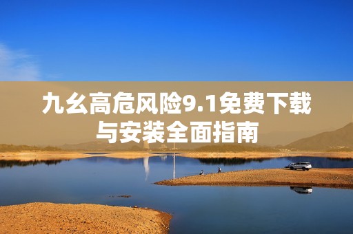 九幺高危风险9.1免费下载与安装全面指南